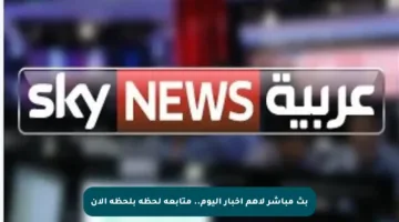 بث مباشر لأهم أخبار اليوم.. متابعة لحظة بلحظة الآن